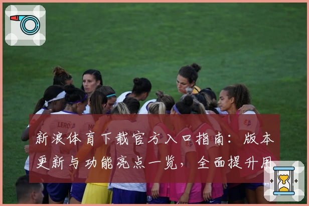 新浪体育下载官方入口指南：版本更新与功能亮点一览，全面提升用户体验