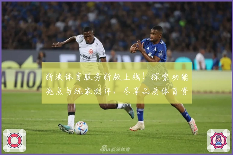 新浪体育服务新版上线！探索功能亮点与玩家测评，尽享品质体育资讯新体验