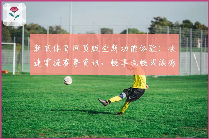 新浪体育网页版全新功能体验：快速掌握赛事资讯，畅享流畅阅读感受