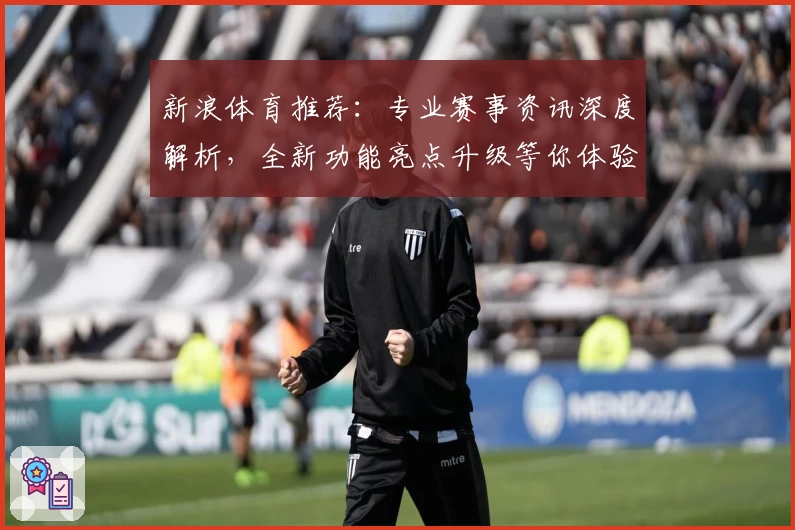 新浪体育推荐：专业赛事资讯深度解析，全新功能亮点升级等你体验
