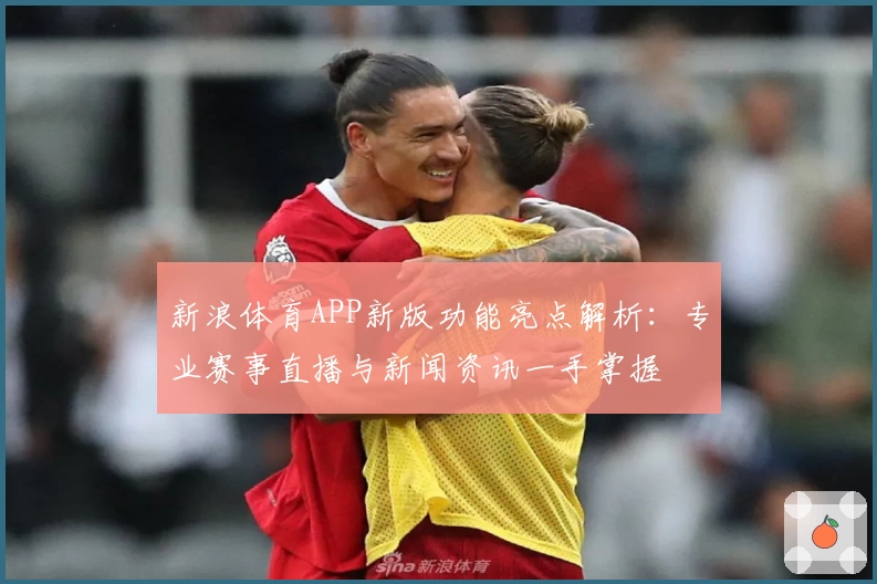 新浪体育APP新版功能亮点解析：专业赛事直播与新闻资讯一手掌握