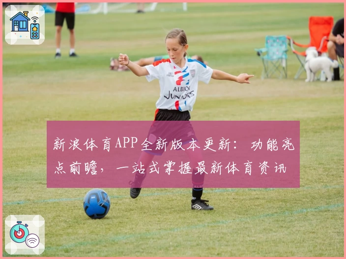 新浪体育APP全新版本更新：功能亮点前瞻，一站式掌握最新体育资讯