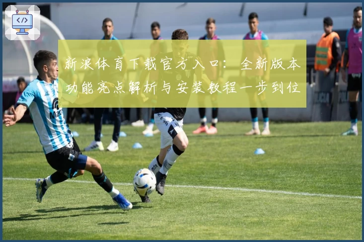 新浪体育下载官方入口：全新版本功能亮点解析与安装教程一步到位