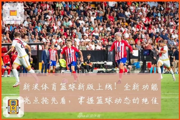 新浪体育篮球新版上线！全新功能亮点抢先看，掌握篮球动态的绝佳入口