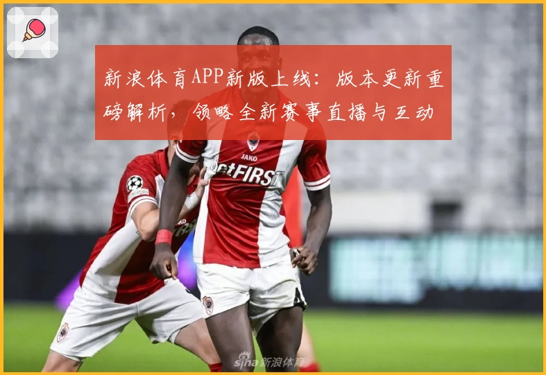 新浪体育APP新版上线：版本更新重磅解析，领略全新赛事直播与互动体验