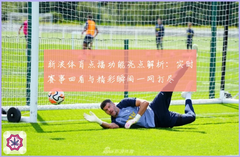 新浪体育点播功能亮点解析：实时赛事回看与精彩瞬间一网打尽