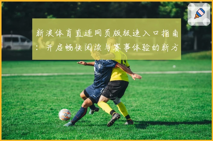 新浪体育直连网页版极速入口指南：开启畅快阅读与赛事体验的新方式