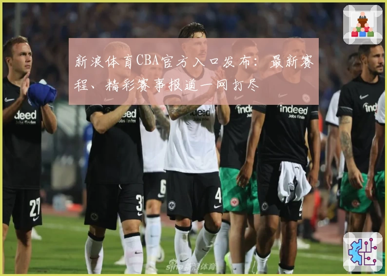新浪体育CBA官方入口发布：最新赛程、精彩赛事报道一网打尽