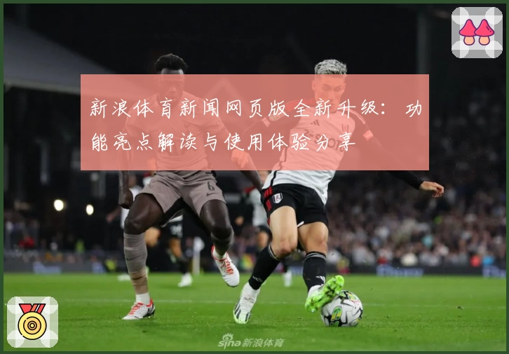 新浪体育新闻网页版全新升级：功能亮点解读与使用体验分享